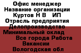 Офис-менеджер › Название организации ­ Куртов Н.В., ИП › Отрасль предприятия ­ Делопроизводство › Минимальный оклад ­ 25 000 - Все города Работа » Вакансии   . Вологодская обл.,Череповец г.